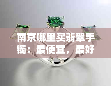 南京哪里买翡翠手镯：更便宜，更好的地方和建议