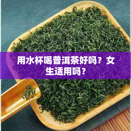 用水杯喝普洱茶好吗？女生适用吗？