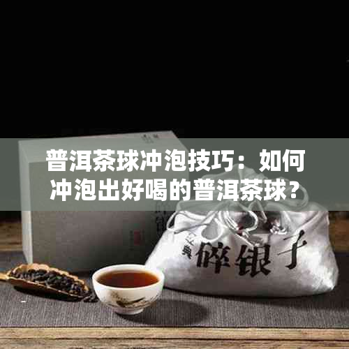 普洱茶球冲泡技巧：如何冲泡出好喝的普洱茶球？