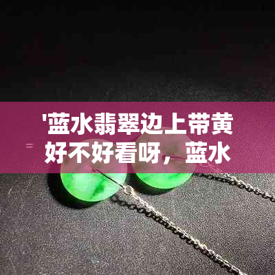 '蓝水翡翠边上带黄好不好看呀，蓝水翡翠带黄翡是什么意思？'