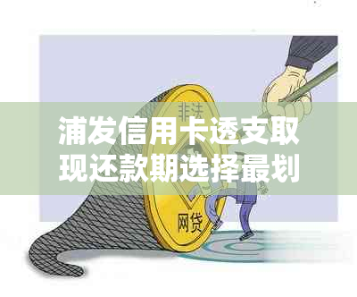 浦发信用卡透支取现还款期选择最划算