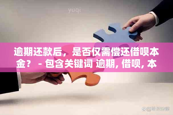 逾期还款后，是否仅需偿还借呗本金？ - 包含关键词 逾期, 借呗, 本金