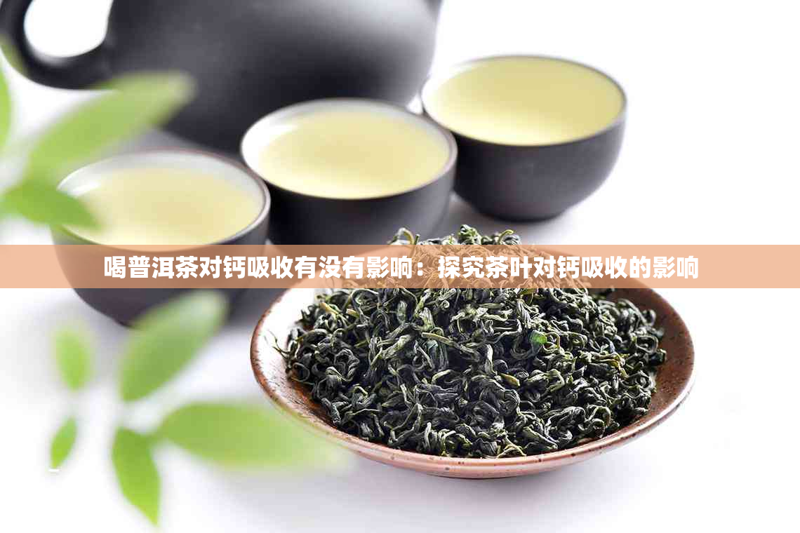 喝普洱茶对钙吸收有没有影响：探究茶叶对钙吸收的影响