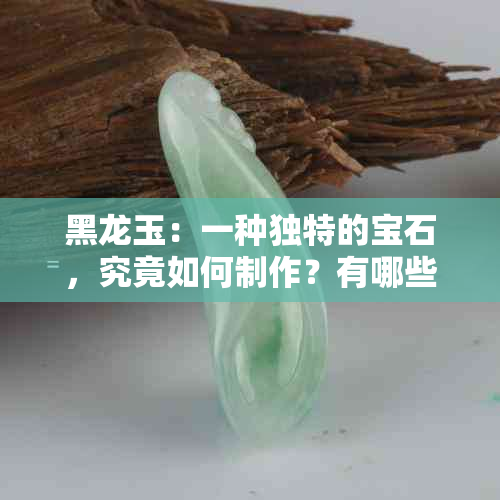 黑龙玉：一种独特的宝石，究竟如何制作？有哪些用途和价值？