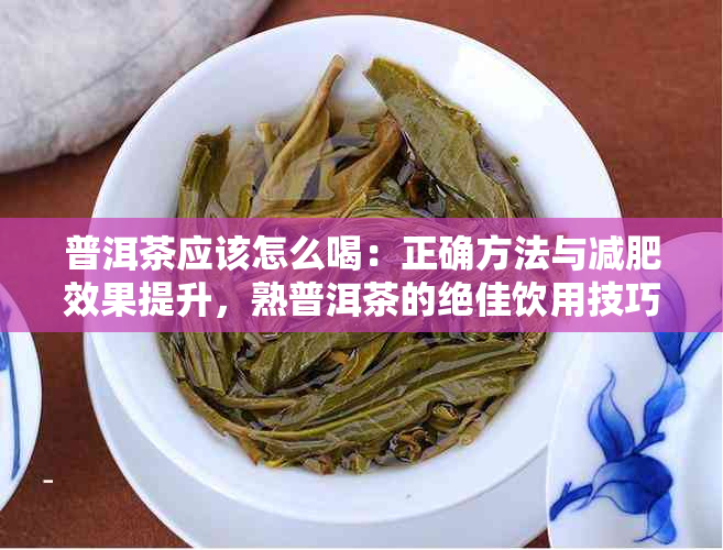 普洱茶应该怎么喝：正确方法与减肥效果提升，熟普洱茶的绝佳饮用技巧