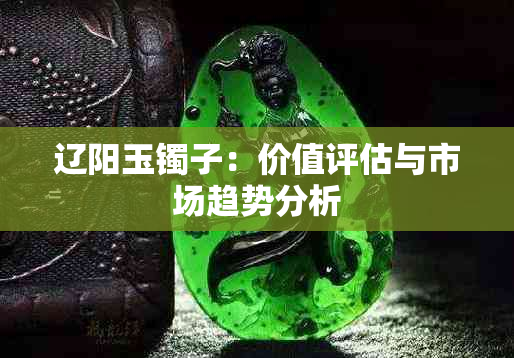 辽阳玉镯子：价值评估与市场趋势分析