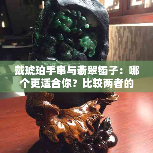 戴琥珀手串与翡翠镯子：哪个更适合你？比较两者的优缺点和选择建议