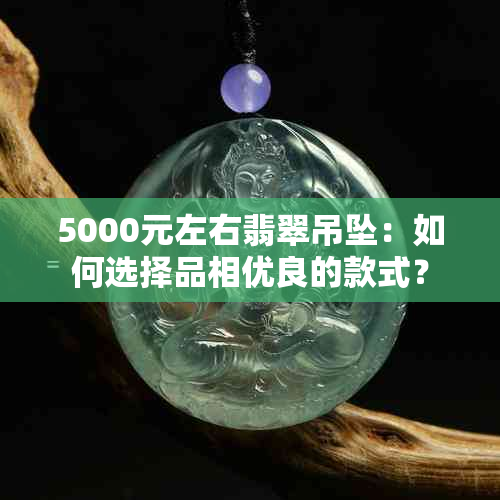 5000元左右翡翠吊坠：如何选择品相优良的款式？