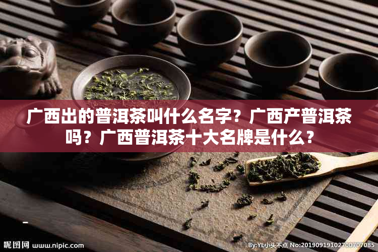 广西出的普洱茶叫什么名字？广西产普洱茶吗？广西普洱茶十大名牌是什么？