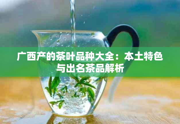 广西产的茶叶品种大全：本土特色与出名茶品解析