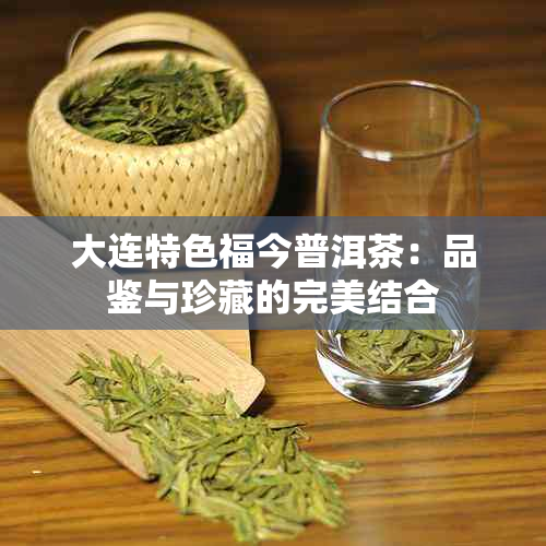 大连特色福今普洱茶：品鉴与珍藏的完美结合