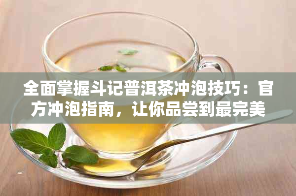 全面掌握斗记普洱茶冲泡技巧：官方冲泡指南，让你品尝到最完美的普洱茶风味