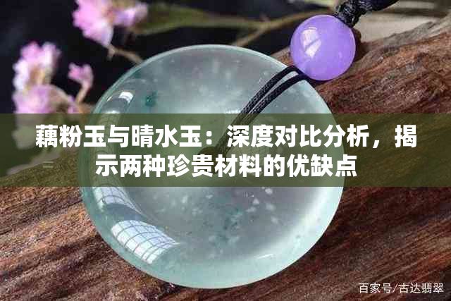 藕粉玉与晴水玉：深度对比分析，揭示两种珍贵材料的优缺点