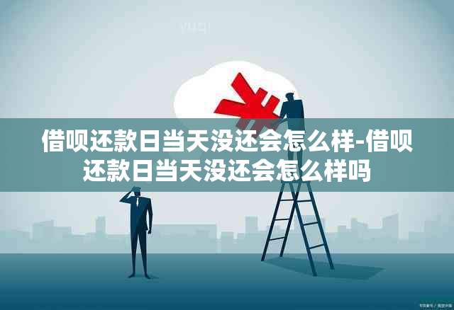 借呗还款日当天没还会怎么样-借呗还款日当天没还会怎么样吗