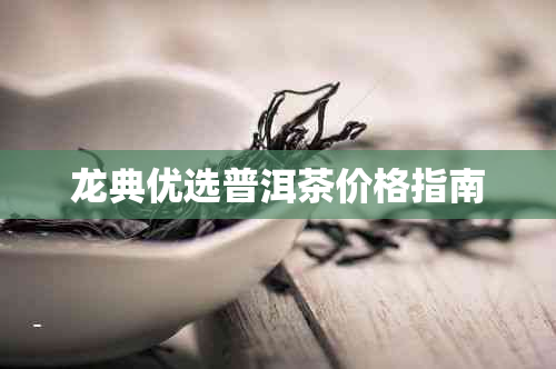 龙典优选普洱茶价格指南