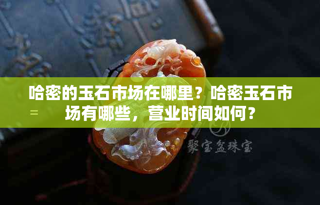 哈密的玉石市场在哪里？哈密玉石市场有哪些，营业时间如何？