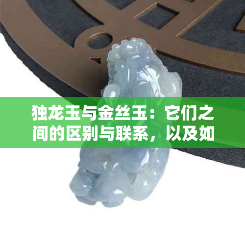 独龙玉与金丝玉：它们之间的区别与联系，以及如何鉴别？