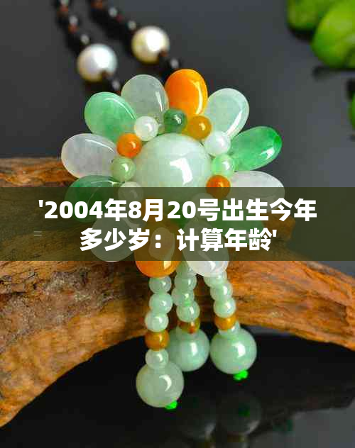 '2004年8月20号出生今年多少岁：计算年龄'