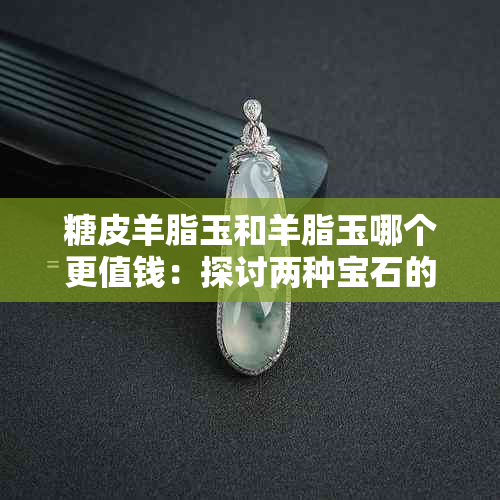 糖皮羊脂玉和羊脂玉哪个更值钱：探讨两种宝石的价值比较