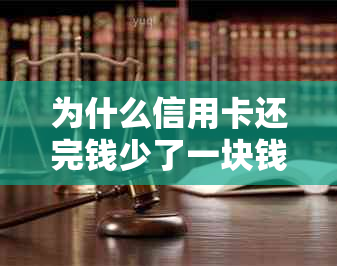 为什么信用卡还完钱少了一块钱-为什么信用卡还完钱少了一块钱呢