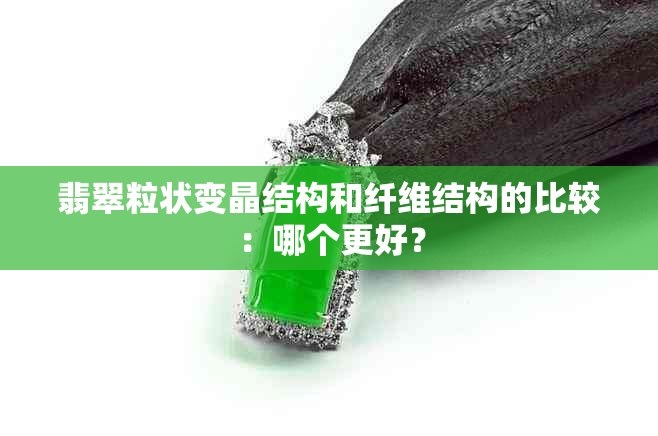 翡翠粒状变晶结构和纤维结构的比较：哪个更好？