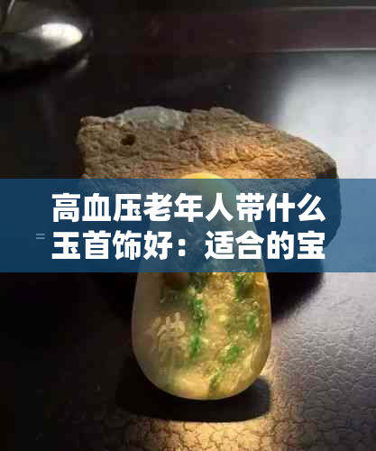 高血压老年人带什么玉首饰好：适合的宝石与礼物选择