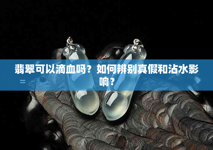 翡翠可以滴血吗？如何辨别真假和沾水影响？