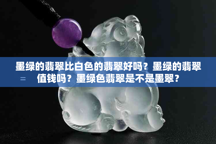 墨绿的翡翠比白色的翡翠好吗？墨绿的翡翠值钱吗？墨绿色翡翠是不是墨翠？