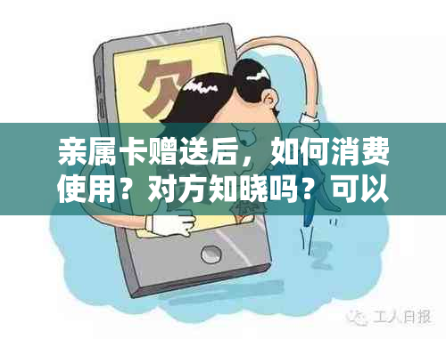 亲属卡赠送后，如何消费使用？对方知晓吗？可以收红包吗？能看到额度吗？