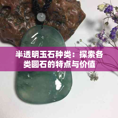 半透明玉石种类：探索各类圆石的特点与价值