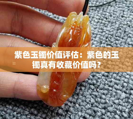 紫色玉镯价值评估：紫色的玉镯真有收藏价值吗？