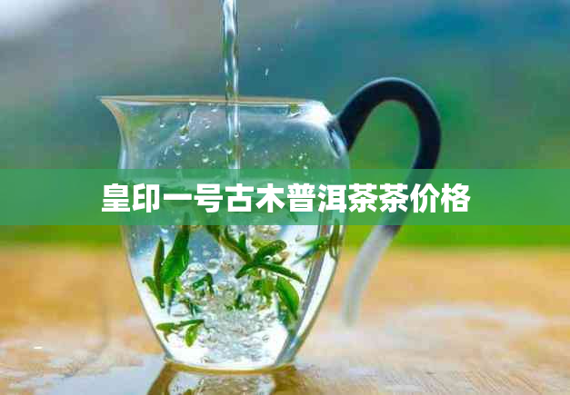 皇印一号古木普洱茶茶价格