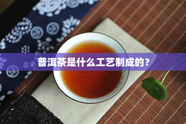 普洱茶是什么工艺制成的？