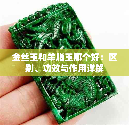 金丝玉和羊脂玉那个好：区别、功效与作用详解