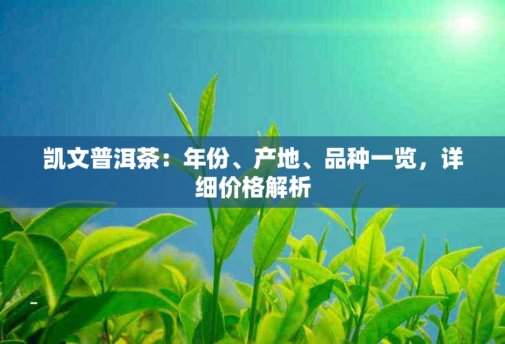 凯文普洱茶：年份、产地、品种一览，详细价格解析