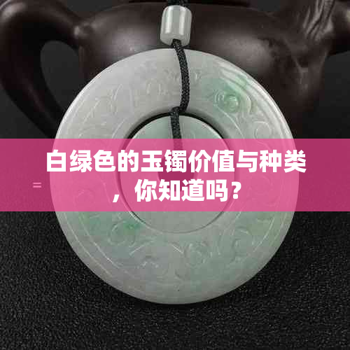 白绿色的玉镯价值与种类，你知道吗？