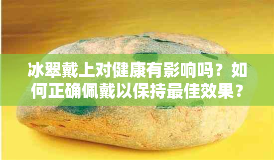 冰翠戴上对健康有影响吗？如何正确佩戴以保持更佳效果？