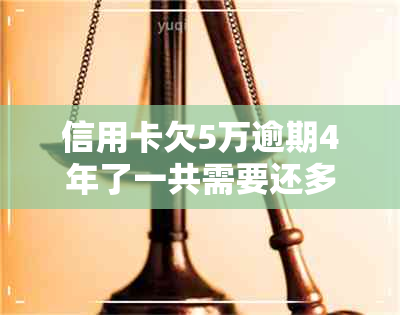 信用卡欠5万逾期4年了一共需要还多少钱