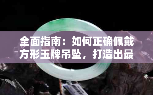 全面指南：如何正确佩戴方形玉牌吊坠，打造出更佳视觉效果与个人风格