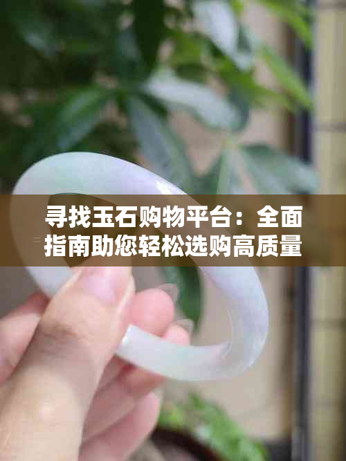 寻找玉石购物平台：全面指南助您轻松选购高质量翡翠与宝石