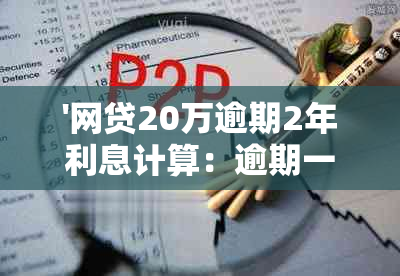 '网贷20万逾期2年利息计算：逾期一个月和一年的利息对比'