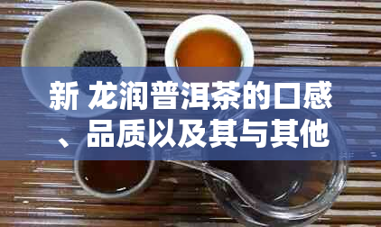 新 龙润普洱茶的口感、品质以及其与其他普洱茶的区别在哪里？