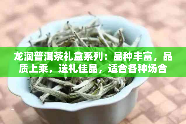 龙润普洱茶礼盒系列：品种丰富，品质上乘，送礼佳品，适合各种场合和需求