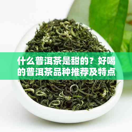 什么普洱茶是甜的？好喝的普洱茶品种推荐及特点解析