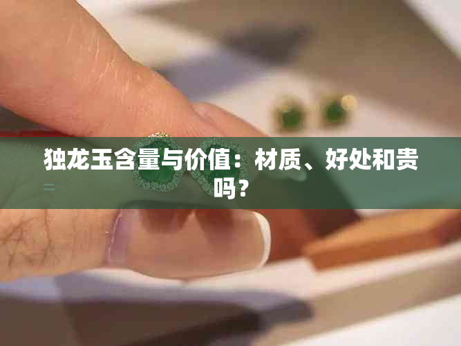 独龙玉含量与价值：材质、好处和贵吗？