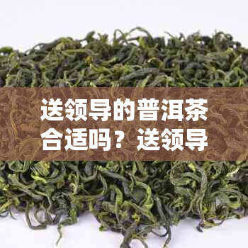 送领导的普洱茶合适吗？送领导的普洱茶怎么样？送领导普洱茶送一饼好吗？