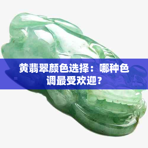 黄翡翠颜色选择：哪种色调更受欢迎？