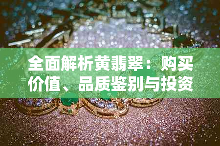 全面解析黄翡翠：购买价值、品质鉴别与投资建议，你真的了解吗？