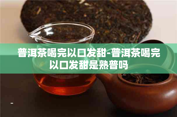 普洱茶喝完以口发甜-普洱茶喝完以口发甜是熟普吗