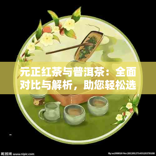 元正红茶与普洱茶：全面对比与解析，助您轻松选购适合自己的茶叶